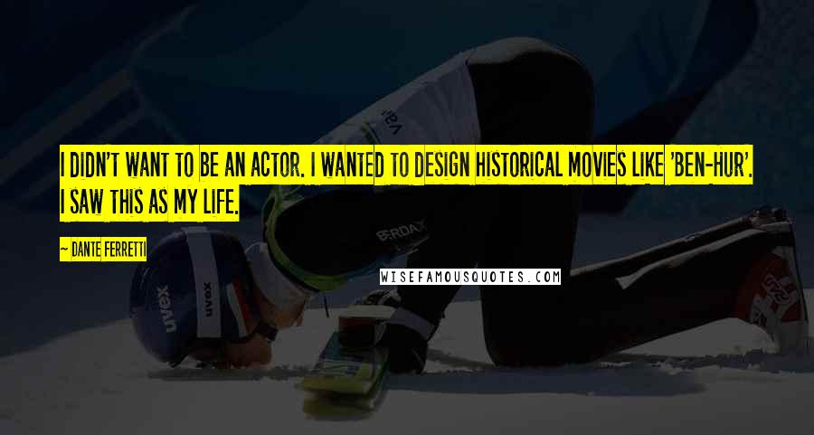 Dante Ferretti Quotes: I didn't want to be an actor. I wanted to design historical movies like 'Ben-Hur'. I saw this as my life.