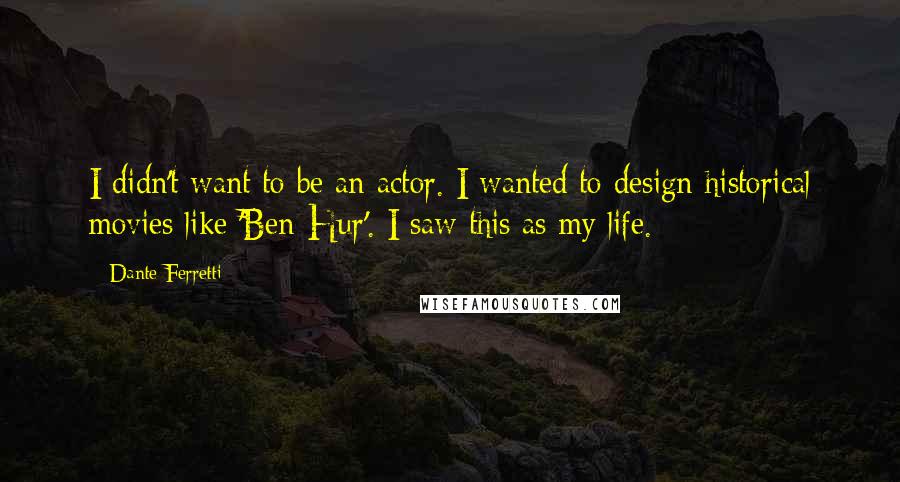 Dante Ferretti Quotes: I didn't want to be an actor. I wanted to design historical movies like 'Ben-Hur'. I saw this as my life.