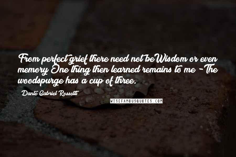 Dante Gabriel Rossetti Quotes: From perfect grief there need not beWisdom or even memory;One thing then learned remains to me -The woodspurge has a cup of three.