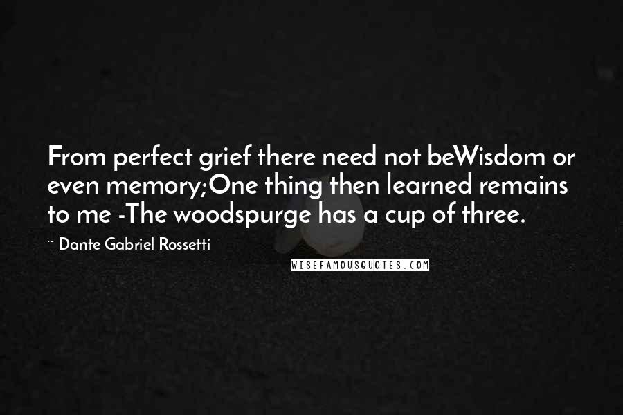 Dante Gabriel Rossetti Quotes: From perfect grief there need not beWisdom or even memory;One thing then learned remains to me -The woodspurge has a cup of three.