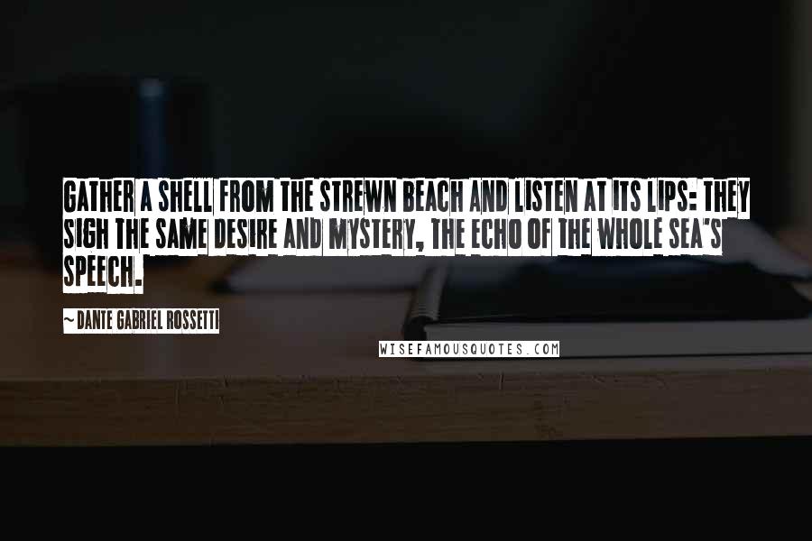 Dante Gabriel Rossetti Quotes: Gather a shell from the strewn beach And listen at its lips: they sigh The same desire and mystery, The echo of the whole sea's speech.