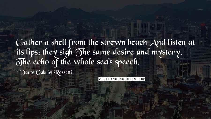 Dante Gabriel Rossetti Quotes: Gather a shell from the strewn beach And listen at its lips: they sigh The same desire and mystery, The echo of the whole sea's speech.