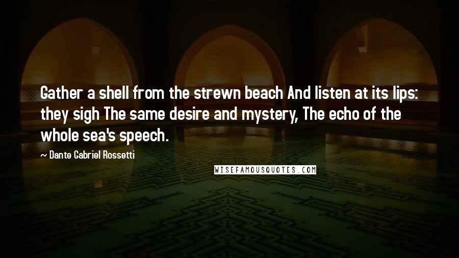 Dante Gabriel Rossetti Quotes: Gather a shell from the strewn beach And listen at its lips: they sigh The same desire and mystery, The echo of the whole sea's speech.