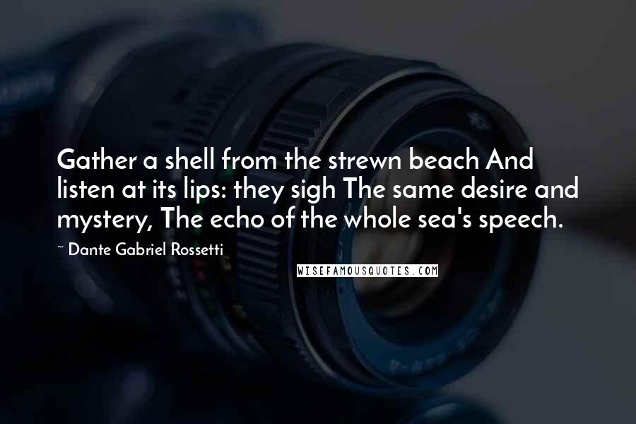 Dante Gabriel Rossetti Quotes: Gather a shell from the strewn beach And listen at its lips: they sigh The same desire and mystery, The echo of the whole sea's speech.