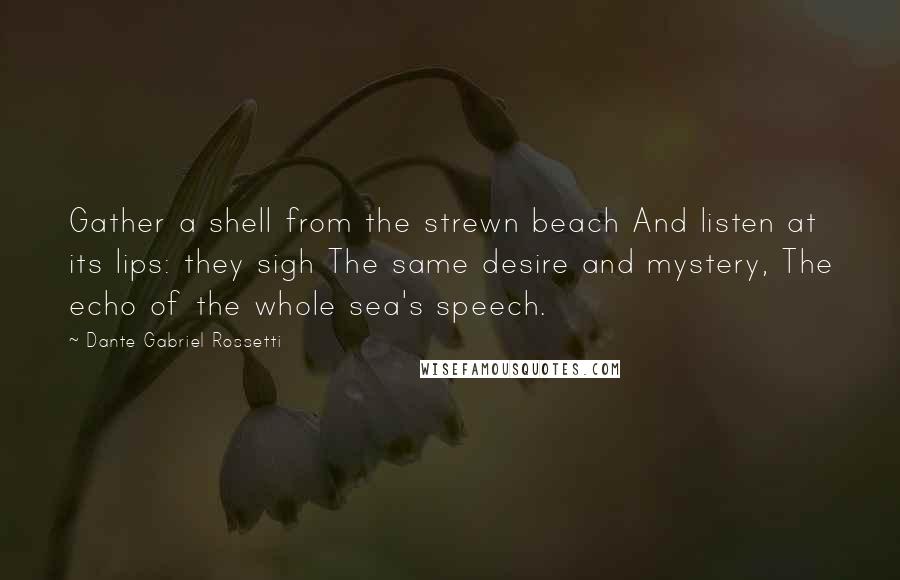 Dante Gabriel Rossetti Quotes: Gather a shell from the strewn beach And listen at its lips: they sigh The same desire and mystery, The echo of the whole sea's speech.