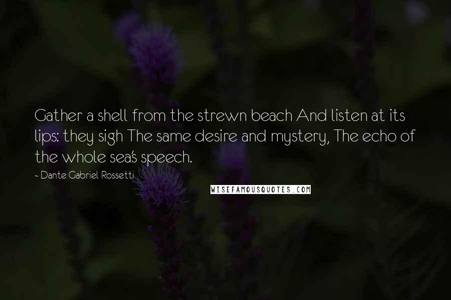 Dante Gabriel Rossetti Quotes: Gather a shell from the strewn beach And listen at its lips: they sigh The same desire and mystery, The echo of the whole sea's speech.