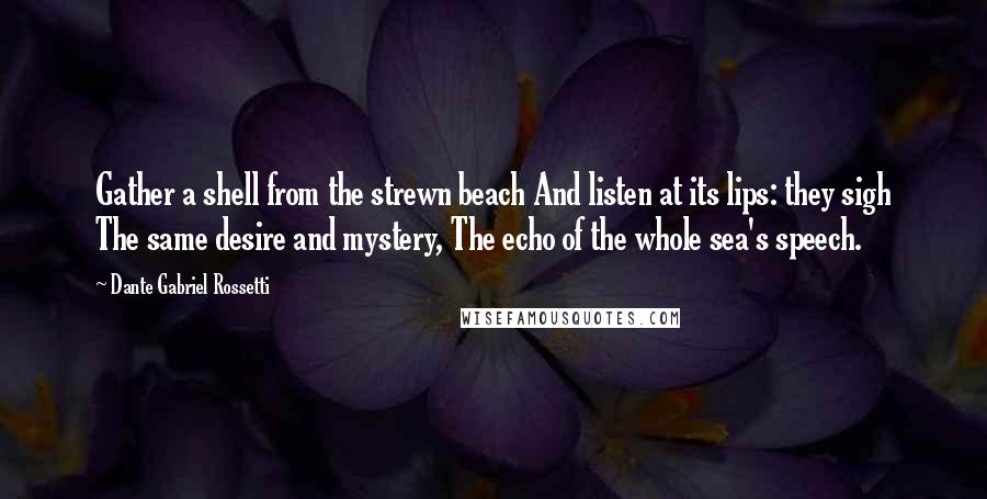 Dante Gabriel Rossetti Quotes: Gather a shell from the strewn beach And listen at its lips: they sigh The same desire and mystery, The echo of the whole sea's speech.