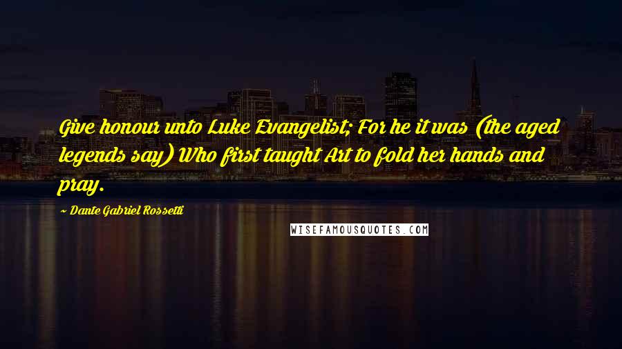 Dante Gabriel Rossetti Quotes: Give honour unto Luke Evangelist; For he it was (the aged legends say) Who first taught Art to fold her hands and pray.