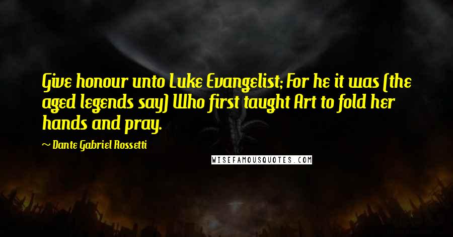 Dante Gabriel Rossetti Quotes: Give honour unto Luke Evangelist; For he it was (the aged legends say) Who first taught Art to fold her hands and pray.