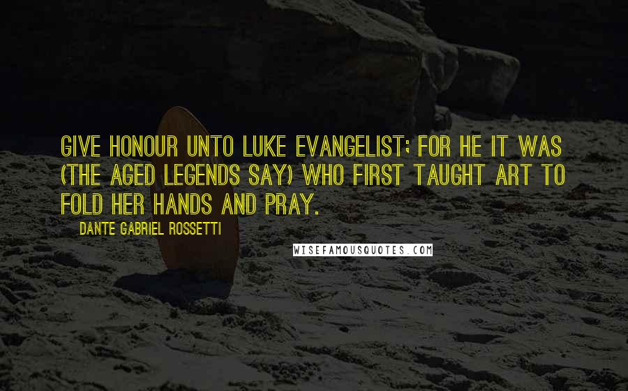 Dante Gabriel Rossetti Quotes: Give honour unto Luke Evangelist; For he it was (the aged legends say) Who first taught Art to fold her hands and pray.