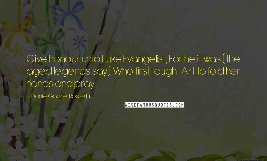Dante Gabriel Rossetti Quotes: Give honour unto Luke Evangelist; For he it was (the aged legends say) Who first taught Art to fold her hands and pray.