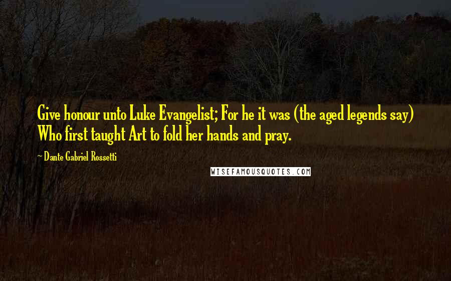 Dante Gabriel Rossetti Quotes: Give honour unto Luke Evangelist; For he it was (the aged legends say) Who first taught Art to fold her hands and pray.