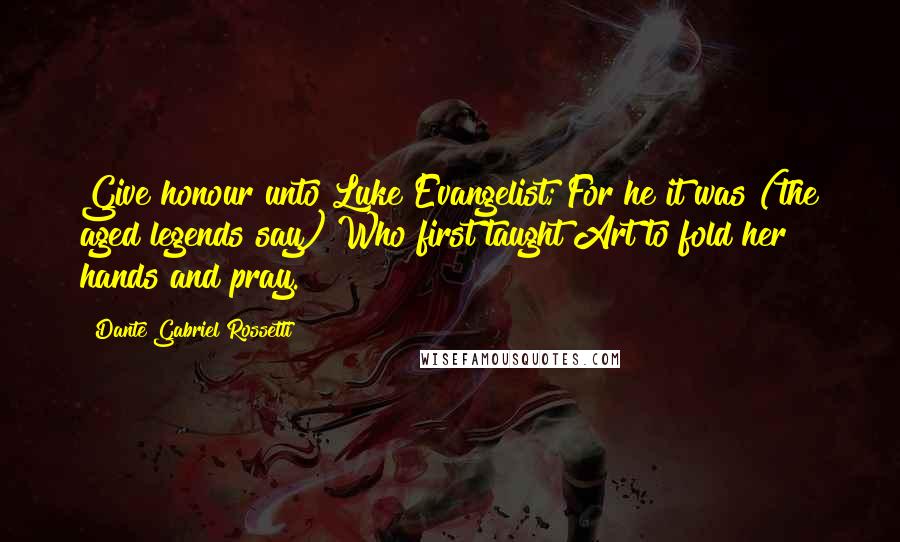Dante Gabriel Rossetti Quotes: Give honour unto Luke Evangelist; For he it was (the aged legends say) Who first taught Art to fold her hands and pray.