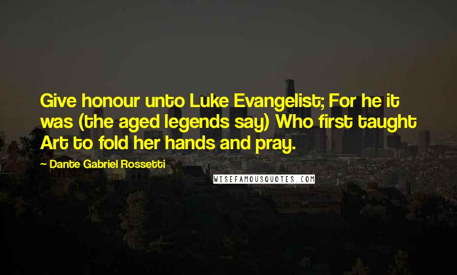 Dante Gabriel Rossetti Quotes: Give honour unto Luke Evangelist; For he it was (the aged legends say) Who first taught Art to fold her hands and pray.