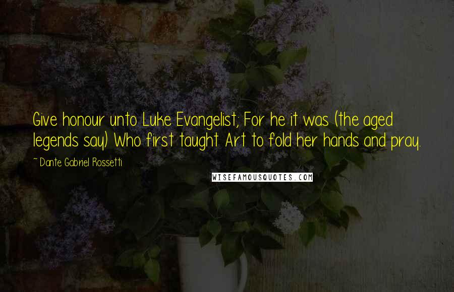 Dante Gabriel Rossetti Quotes: Give honour unto Luke Evangelist; For he it was (the aged legends say) Who first taught Art to fold her hands and pray.