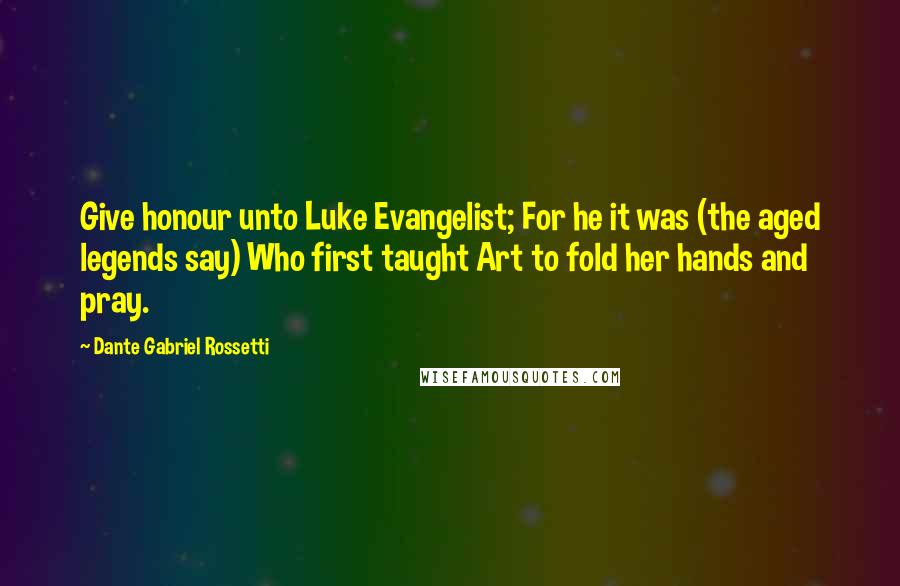 Dante Gabriel Rossetti Quotes: Give honour unto Luke Evangelist; For he it was (the aged legends say) Who first taught Art to fold her hands and pray.