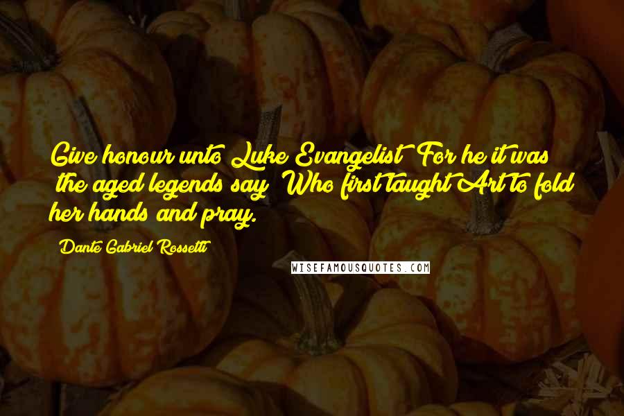 Dante Gabriel Rossetti Quotes: Give honour unto Luke Evangelist; For he it was (the aged legends say) Who first taught Art to fold her hands and pray.