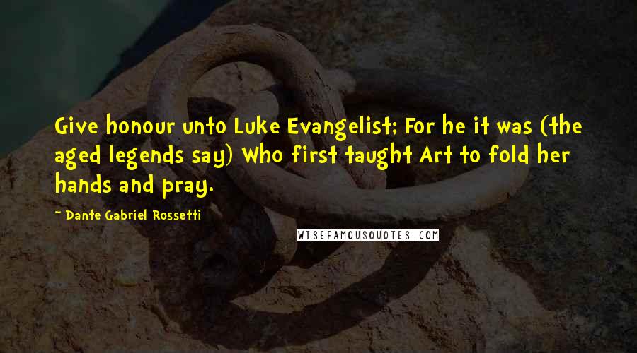 Dante Gabriel Rossetti Quotes: Give honour unto Luke Evangelist; For he it was (the aged legends say) Who first taught Art to fold her hands and pray.