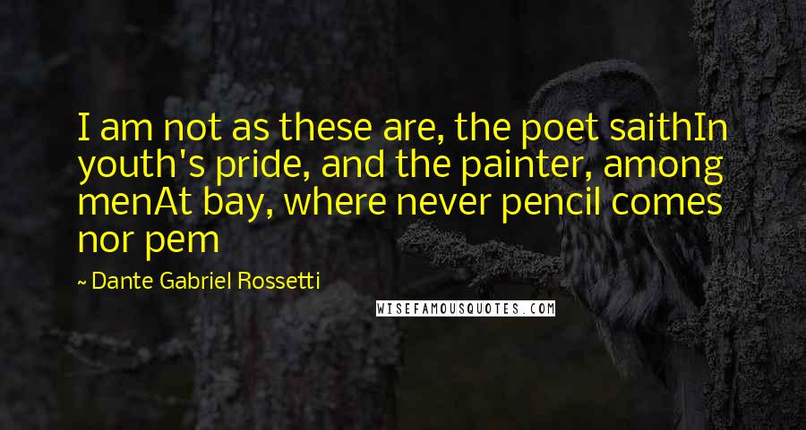 Dante Gabriel Rossetti Quotes: I am not as these are, the poet saithIn youth's pride, and the painter, among menAt bay, where never pencil comes nor pem