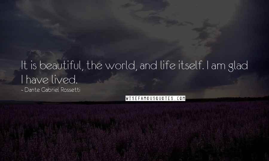 Dante Gabriel Rossetti Quotes: It is beautiful, the world, and life itself. I am glad I have lived.