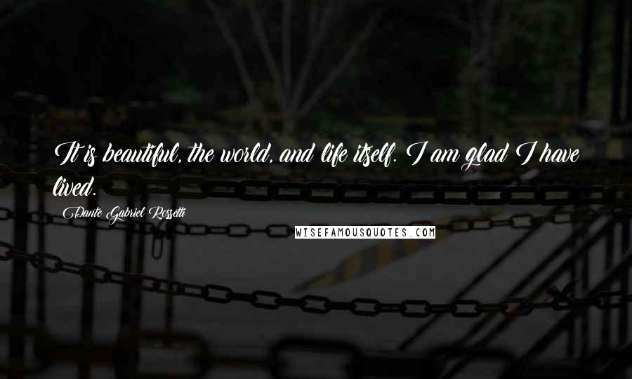Dante Gabriel Rossetti Quotes: It is beautiful, the world, and life itself. I am glad I have lived.