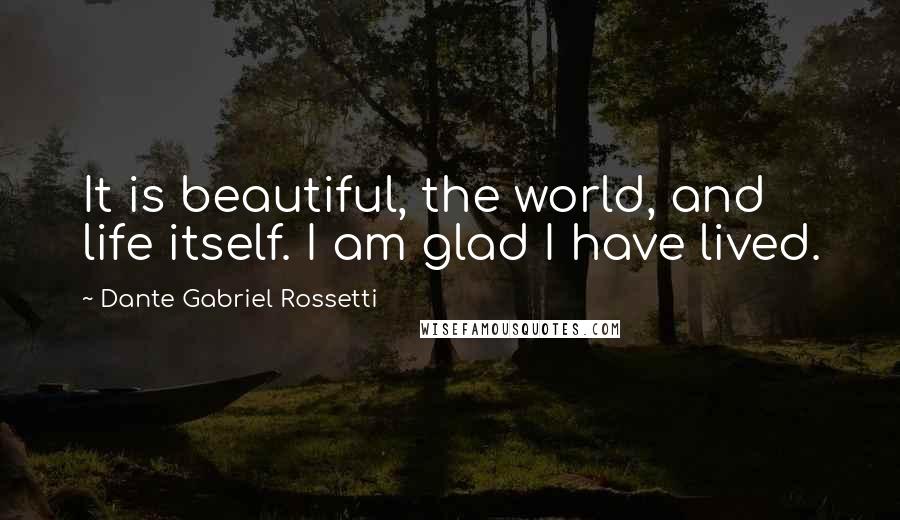 Dante Gabriel Rossetti Quotes: It is beautiful, the world, and life itself. I am glad I have lived.