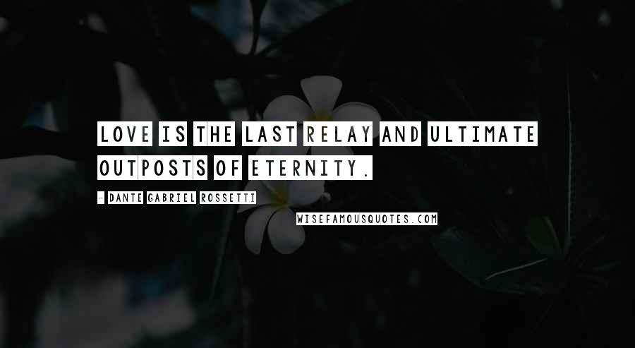 Dante Gabriel Rossetti Quotes: Love is the last relay and ultimate outposts of eternity.