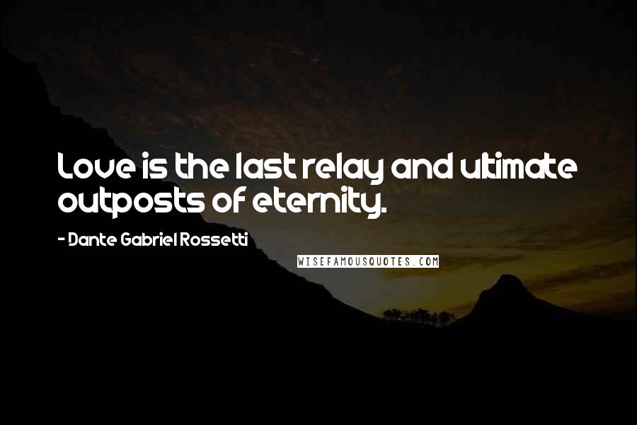 Dante Gabriel Rossetti Quotes: Love is the last relay and ultimate outposts of eternity.
