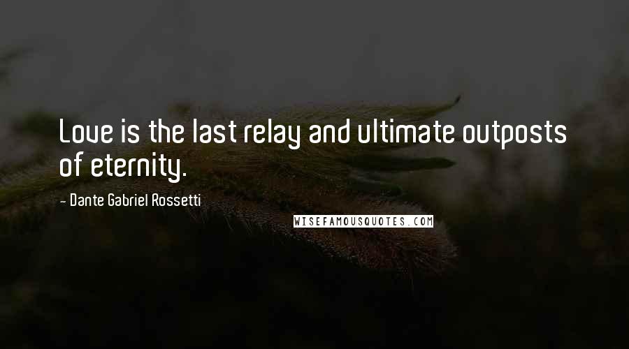 Dante Gabriel Rossetti Quotes: Love is the last relay and ultimate outposts of eternity.
