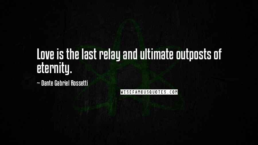 Dante Gabriel Rossetti Quotes: Love is the last relay and ultimate outposts of eternity.