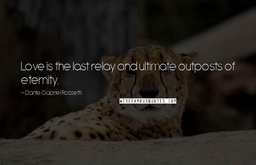 Dante Gabriel Rossetti Quotes: Love is the last relay and ultimate outposts of eternity.