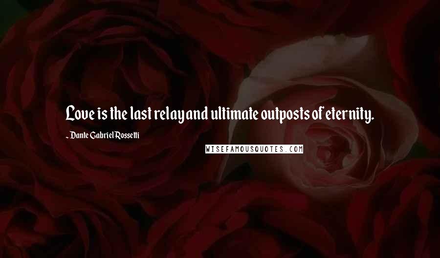 Dante Gabriel Rossetti Quotes: Love is the last relay and ultimate outposts of eternity.