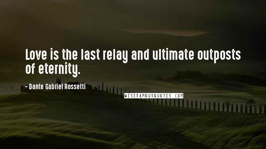 Dante Gabriel Rossetti Quotes: Love is the last relay and ultimate outposts of eternity.