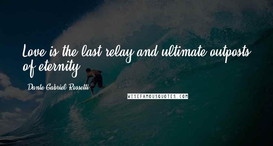 Dante Gabriel Rossetti Quotes: Love is the last relay and ultimate outposts of eternity.