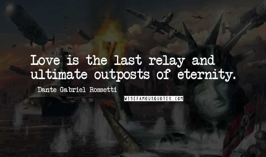 Dante Gabriel Rossetti Quotes: Love is the last relay and ultimate outposts of eternity.