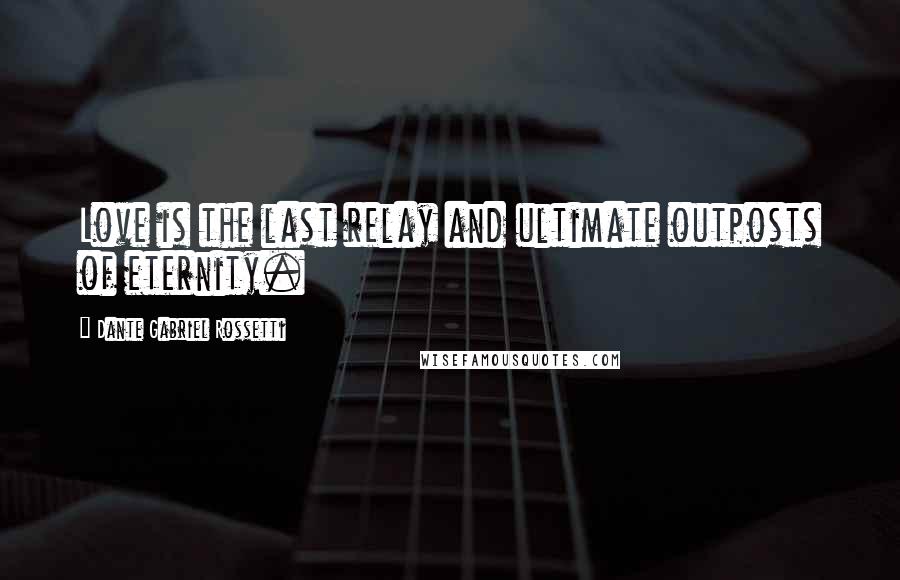 Dante Gabriel Rossetti Quotes: Love is the last relay and ultimate outposts of eternity.