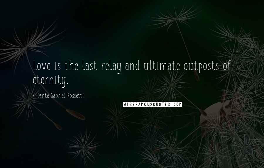 Dante Gabriel Rossetti Quotes: Love is the last relay and ultimate outposts of eternity.