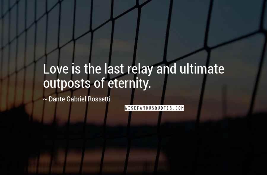 Dante Gabriel Rossetti Quotes: Love is the last relay and ultimate outposts of eternity.