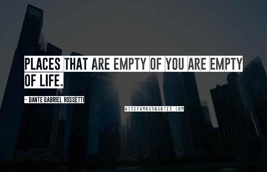 Dante Gabriel Rossetti Quotes: Places that are empty of you are empty of life.
