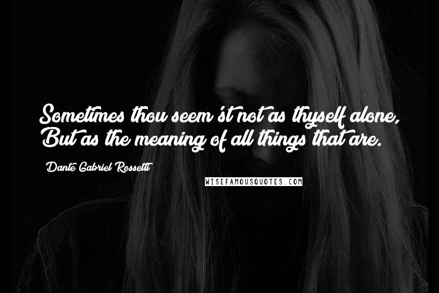 Dante Gabriel Rossetti Quotes: Sometimes thou seem'st not as thyself alone, But as the meaning of all things that are.