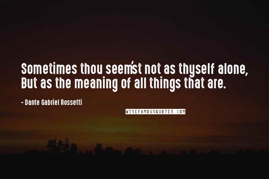 Dante Gabriel Rossetti Quotes: Sometimes thou seem'st not as thyself alone, But as the meaning of all things that are.
