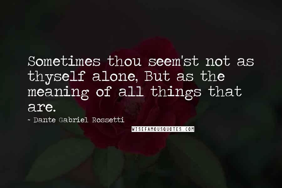 Dante Gabriel Rossetti Quotes: Sometimes thou seem'st not as thyself alone, But as the meaning of all things that are.