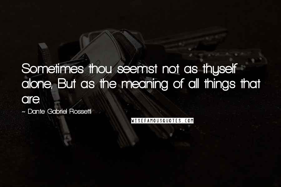 Dante Gabriel Rossetti Quotes: Sometimes thou seem'st not as thyself alone, But as the meaning of all things that are.