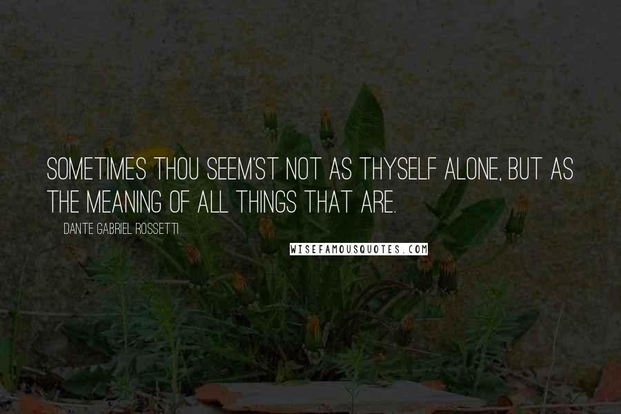 Dante Gabriel Rossetti Quotes: Sometimes thou seem'st not as thyself alone, But as the meaning of all things that are.