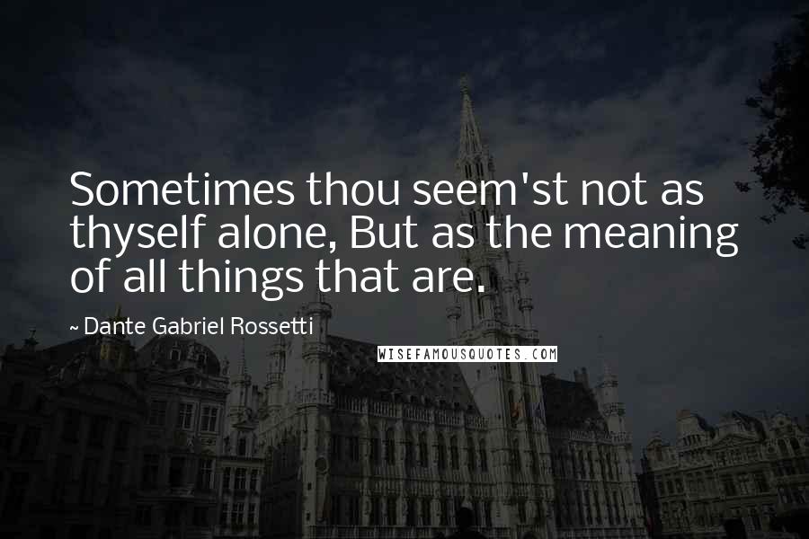 Dante Gabriel Rossetti Quotes: Sometimes thou seem'st not as thyself alone, But as the meaning of all things that are.