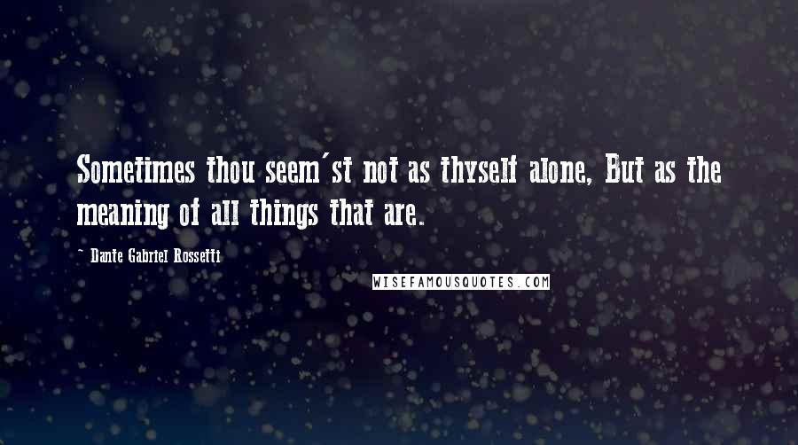 Dante Gabriel Rossetti Quotes: Sometimes thou seem'st not as thyself alone, But as the meaning of all things that are.