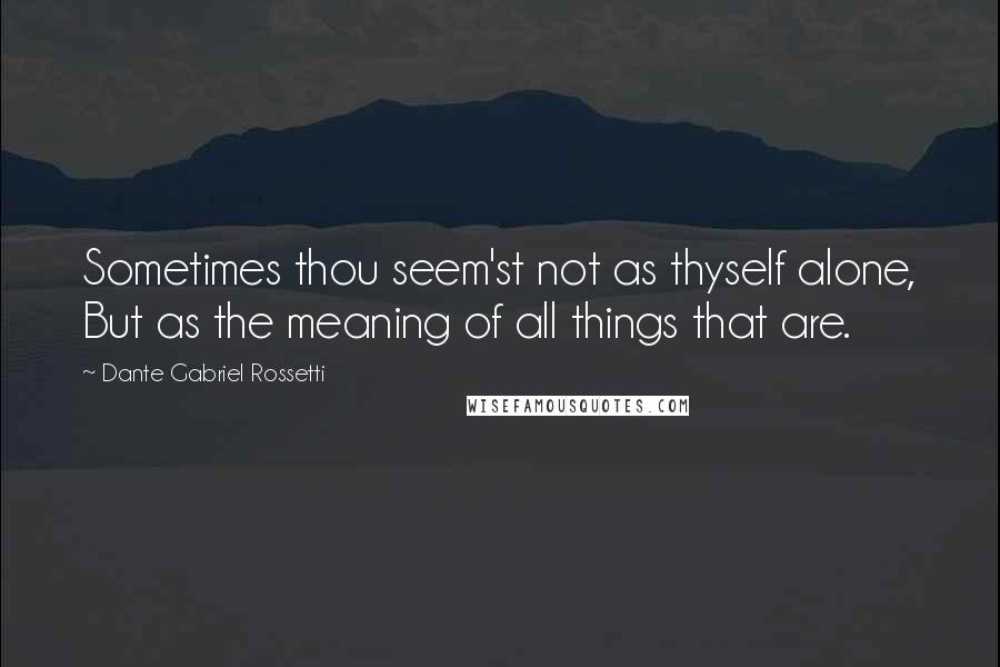 Dante Gabriel Rossetti Quotes: Sometimes thou seem'st not as thyself alone, But as the meaning of all things that are.