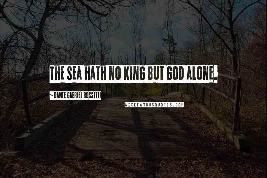 Dante Gabriel Rossetti Quotes: The sea hath no king but God alone.