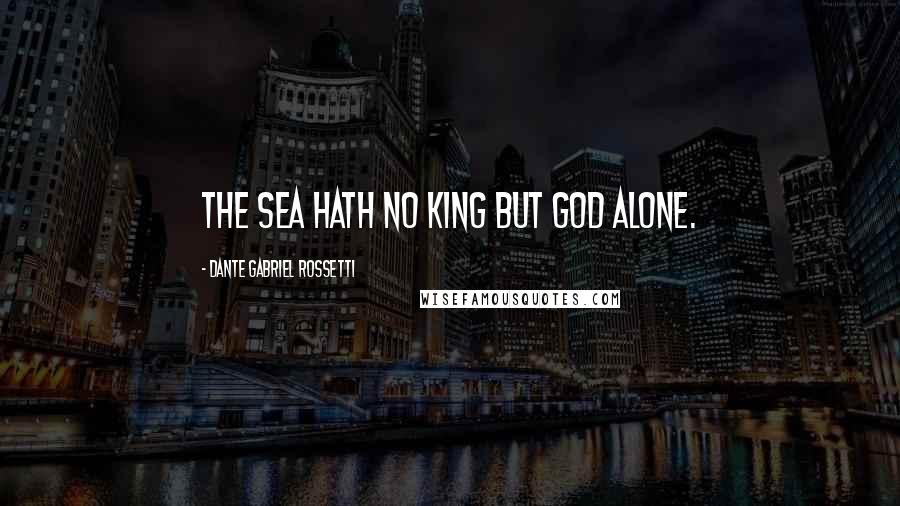 Dante Gabriel Rossetti Quotes: The sea hath no king but God alone.