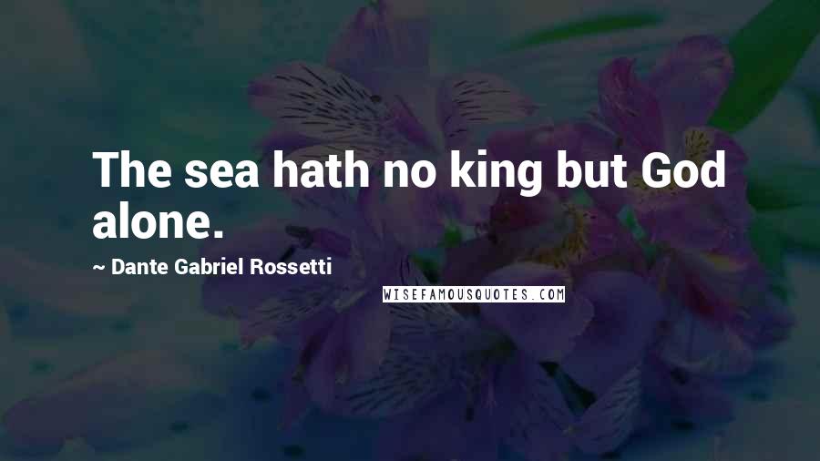 Dante Gabriel Rossetti Quotes: The sea hath no king but God alone.